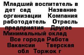 Младший воспитатель в дет. сад N113 › Название организации ­ Компания-работодатель › Отрасль предприятия ­ Другое › Минимальный оклад ­ 1 - Все города Работа » Вакансии   . Тверская обл.,Торжок г.